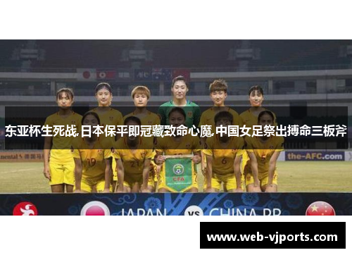 东亚杯生死战,日本保平即冠藏致命心魔,中国女足祭出搏命三板斧