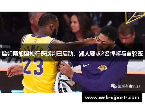 詹姆斯加盟独行侠谈判已启动，湖人要求2名悍将与首轮签