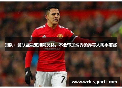 跟队：曼联坚决支持阿莫林，不会带加纳乔桑乔等人踢季前赛