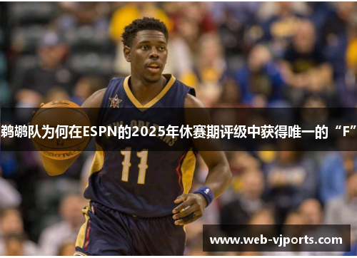 鹈鹕队为何在ESPN的2025年休赛期评级中获得唯一的“F”